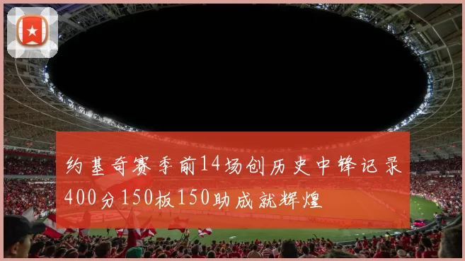 约基奇赛季前14场创历史中锋记录400分150板150助成就辉煌