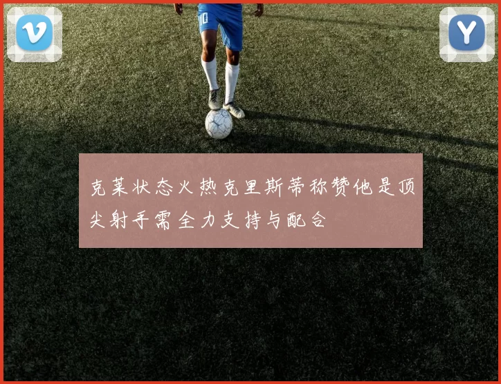 克莱状态火热克里斯蒂称赞他是顶尖射手需全力支持与配合