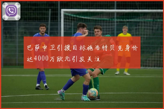 巴萨中卫引援目标施洛特贝克身价达4000万欧元引发关注
