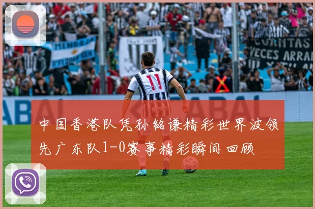 中国香港队凭孙铭谦精彩世界波领先广东队1-0赛事精彩瞬间回顾