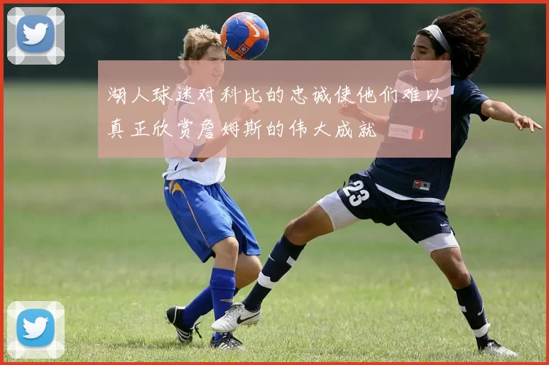 湖人球迷对科比的忠诚使他们难以真正欣赏詹姆斯的伟大成就