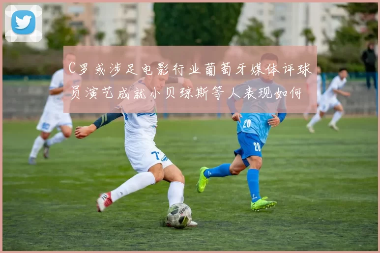 C罗或涉足电影行业葡萄牙媒体评球员演艺成就小贝琼斯等人表现如何