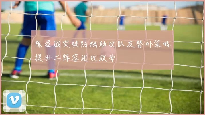 陈盈骏突破防线助攻队友替补策略提升二阵容进攻效率