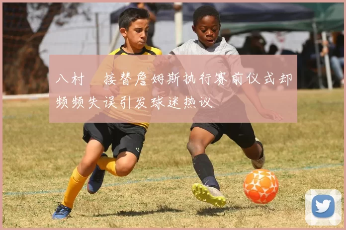 八村塁接替詹姆斯执行赛前仪式却频频失误引发球迷热议