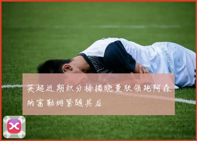 英超近期积分榜揭晓曼联领跑阿森纳富勒姆紧随其后