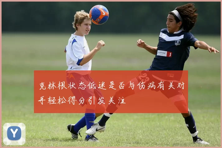 克林根状态低迷是否与伤病有关对手轻松得分引发关注